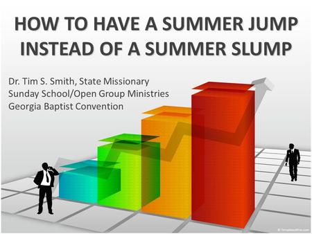 HOW TO HAVE A SUMMER JUMP INSTEAD OF A SUMMER SLUMP Dr. Tim S. Smith, State Missionary Sunday School/Open Group Ministries Georgia Baptist Convention.