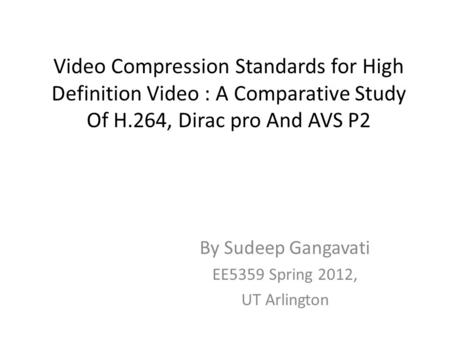 Video Compression Standards for High Definition Video : A Comparative Study Of H.264, Dirac pro And AVS P2 By Sudeep Gangavati EE5359 Spring 2012, UT Arlington.