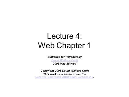 Lecture 4: Web Chapter 1 Statistics for Psychology David Wallace Croft 2005 May 25 Wed Copyright 2005 David Wallace Croft This work is licensed under the.