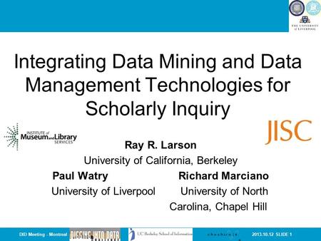 2013.10.12 SLIDE 1DID Meeting - Montreal Integrating Data Mining and Data Management Technologies for Scholarly Inquiry Ray R. Larson University of California,