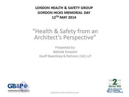 LONDON HEALTH & SAFETY GROUP GORDON HICKS MEMORIAL DAY 12 TH MAY 2014 “Health & Safety from an Architect’s Perspective” Presented by: Belinda Simpson Geoff.