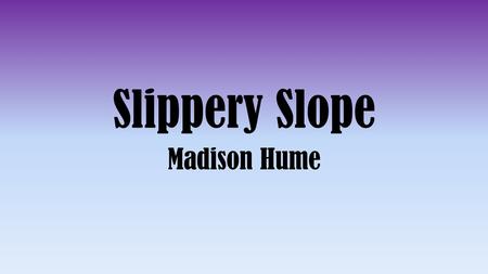 Slippery Slope Madison Hume. What is Slippery Slope? Slippery slope is when a person asserts that some event must inevitably follow from another without.