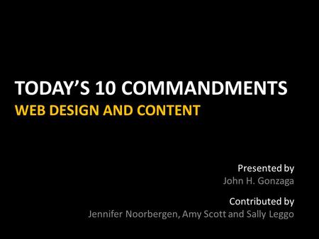 TODAY’S 10 COMMANDMENTS WEB DESIGN AND CONTENT Presented by John H. Gonzaga Contributed by Jennifer Noorbergen, Amy Scott and Sally Leggo.