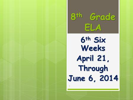 8 th Grade ELA 6 th Six Weeks April 21, Through June 6, 2014 1.