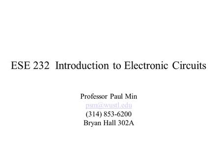 ESE 232 Introduction to Electronic Circuits Professor Paul Min (314) 853-6200 Bryan Hall 302A.