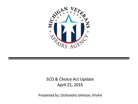 SCO & Choice Act Update April 21, 2015 Presented by: Dichondra Johnson, MVAA.