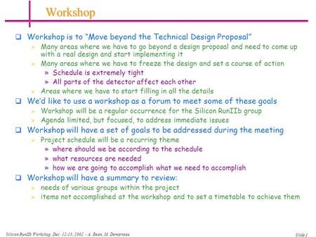 Silicon RunIIb Workshop, Dec. 12-13, 2002 - A. Bean, M. Demarteau Slide 1 Workshop  Workshop is to “Move beyond the Technical Design Proposal”  Many.