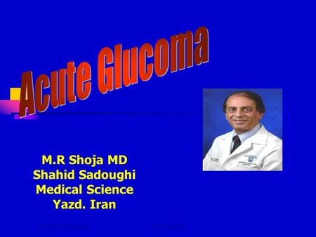 ACUTE GLAUCOMAM.R.SHOJA1 M.R Shoja MD Shahid Sadoughi Medical Science Yazd. Iran.