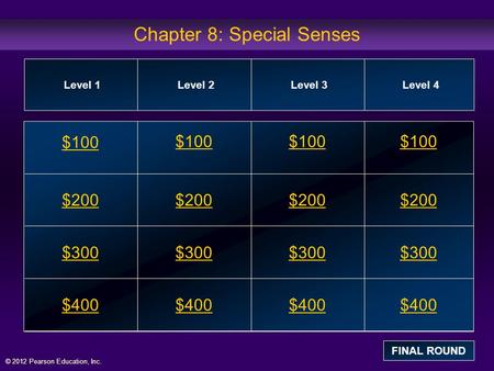 © 2012 Pearson Education, Inc. Chapter 8: Special Senses $100 $200 $300 $400 $100$100$100 $200 $300 $400 Level 1Level 2Level 3Level 4 FINAL ROUND.