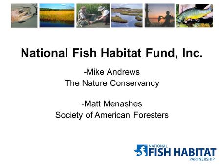 -Mike Andrews The Nature Conservancy -Matt Menashes Society of American Foresters National Fish Habitat Fund, Inc.