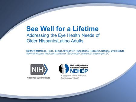 See Well for a Lifetime Addressing the Eye Health Needs of Older Hispanic/Latino Adults Matthew McMahon, Ph.D., Senior Advisor for Translational Research,