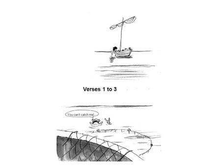 You can’t catch me! Verses 1 to 3. Have you caught anything? Drop your net on the right side of the boat, and you’ll catch plenty of fish. NO! So they.