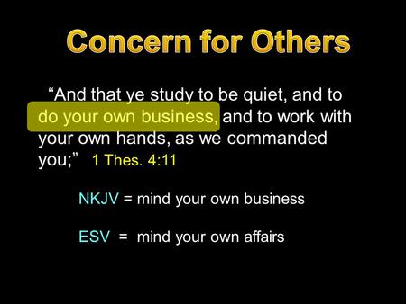 “And that ye study to be quiet, and to do your own business, and to work with your own hands, as we commanded you;” 1 Thes. 4:11 NKJV = mind your own business.