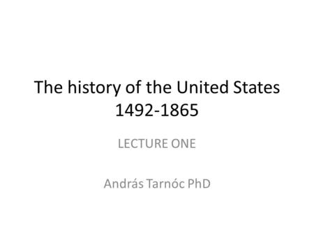 The history of the United States 1492-1865 LECTURE ONE András Tarnóc PhD.