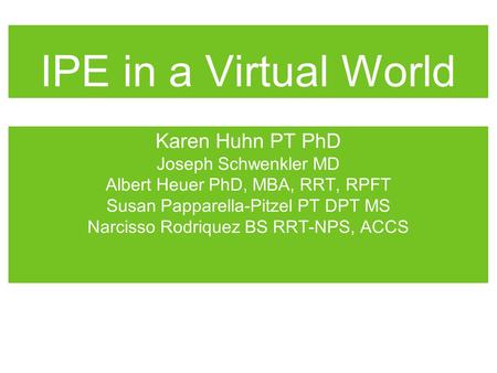 IPE in a Virtual World Karen Huhn PT PhD Joseph Schwenkler MD Albert Heuer PhD, MBA, RRT, RPFT Susan Papparella-Pitzel PT DPT MS Narcisso Rodriquez BS.