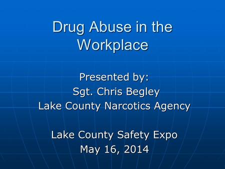 Drug Abuse in the Workplace Presented by: Sgt. Chris Begley Sgt. Chris Begley Lake County Narcotics Agency Lake County Safety Expo May 16, 2014.