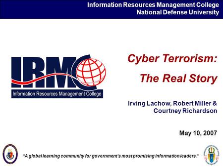 Information Resources Management College National Defense University Cyber Terrorism: The Real Story Irving Lachow, Robert Miller & Courtney Richardson.