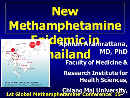 New Methamphetamine Epidemic in Thailand Apinun Aramrattana, MD, PhD Faculty of Medicine & Research Institute for Health Sciences, Chiang Mai University,