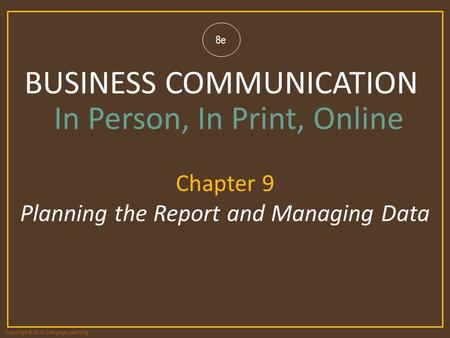 Copyright © 2012 Cengage Learning 8e BUSINESS COMMUNICATION In Person, In Print, Online Chapter 9 Planning the Report and Managing Data.