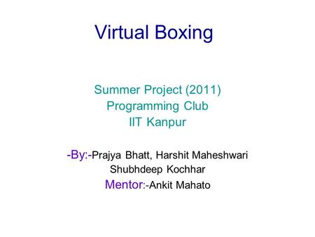 Virtual Boxing Summer Project (2011) Programming Club IIT Kanpur -By:- Prajya Bhatt, Harshit Maheshwari Shubhdeep Kochhar Mentor :-Ankit Mahato.