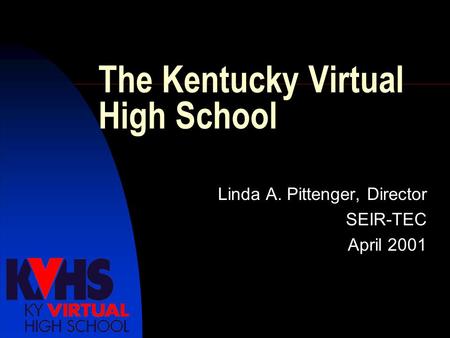 The Kentucky Virtual High School Linda A. Pittenger, Director SEIR-TEC April 2001.