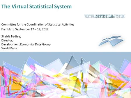 The Virtual Statistical System Shaida Badiee, Director, Development Economics Data Group, World Bank Committee for the Coordination of Statistical Activities.