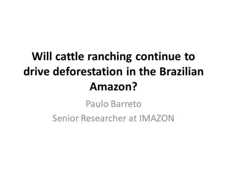 Will cattle ranching continue to drive deforestation in the Brazilian Amazon? Paulo Barreto Senior Researcher at IMAZON.