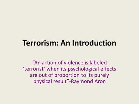 Terrorism: An Introduction “An action of violence is labeled ‘terrorist’ when its psychological effects are out of proportion to its purely physical result”-Raymond.