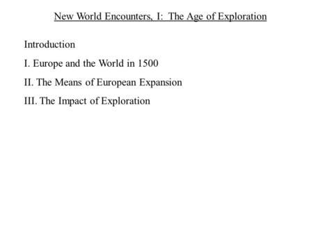 New World Encounters, I: The Age of Exploration Introduction I. Europe and the World in 1500 II. The Means of European Expansion III. The Impact of Exploration.