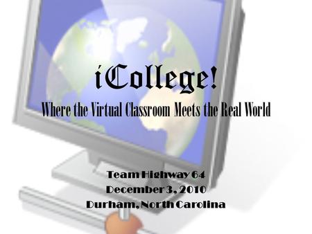 ICollege! Where the Virtual Classroom Meets the Real World Team Highway 64 December 3, 2010 Durham, North Carolina.