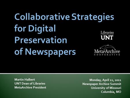 Martin Halbert UNT Dean of Libraries MetaArchive President Monday, April 11, 2011 Newspaper Archive Summit University of Missouri Columbia, MO.