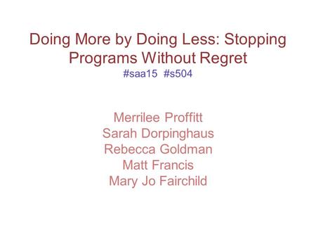 Doing More by Doing Less: Stopping Programs Without Regret #saa15 #s504 Merrilee Proffitt Sarah Dorpinghaus Rebecca Goldman Matt Francis Mary Jo Fairchild.