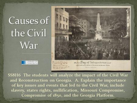 Causes of the Civil War SS8H6 The students will analyze the impact of the Civil War and Reconstruction on Georgia. A. Explain the importance of key.