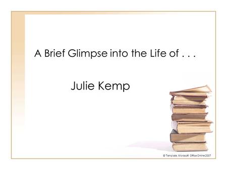 A Brief Glimpse into the Life of... Julie Kemp © Template, Microsoft Office Online 2007.