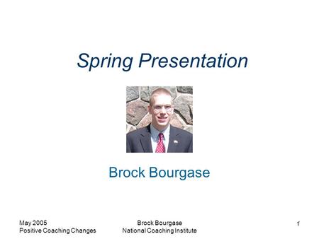 May 2005 Positive Coaching Changes Brock Bourgase National Coaching Institute 1 Spring Presentation Brock Bourgase.