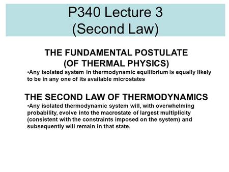 P340 Lecture 3 (Second Law) THE FUNDAMENTAL POSTULATE (OF THERMAL PHYSICS) Any isolated system in thermodynamic equilibrium is equally likely to be in.