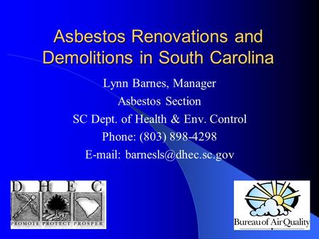 Asbestos Renovations and Demolitions in South Carolina Lynn Barnes, Manager Asbestos Section SC Dept. of Health & Env. Control Phone: (803) 898-4298 E-mail: