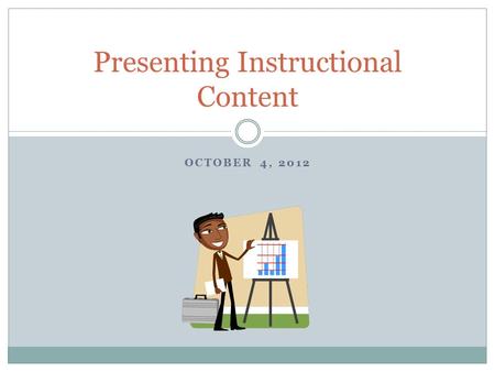 OCTOBER 4, 2012 Presenting Instructional Content.