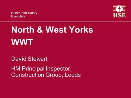 Health and Safety Executive North & West Yorks WWT David Stewart HM Principal Inspector, Construction Group, Leeds.