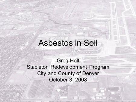 Asbestos in Soil Greg Holt Stapleton Redevelopment Program City and County of Denver October 3, 2008.