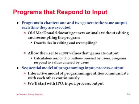 A Computer Science Tapestry 3.1 Programs that Respond to Input l Programs in chapters one and two generate the same output each time they are executed.