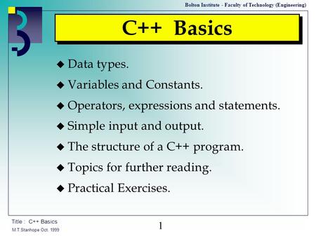 M.T.Stanhope Oct. 1999 Title : C++ Basics Bolton Institute - Faculty of Technology (Engineering) 1 C++ Basics u Data types. u Variables and Constants.