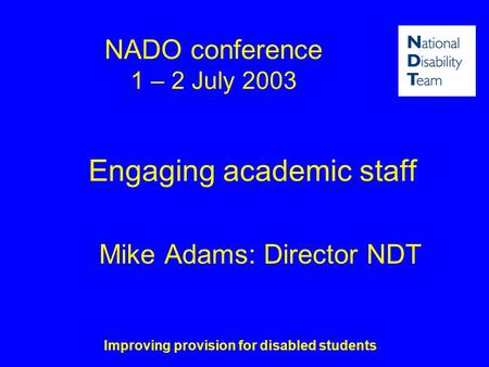 Improving provision for disabled students NADO conference 1 – 2 July 2003 Engaging academic staff Mike Adams: Director NDT.