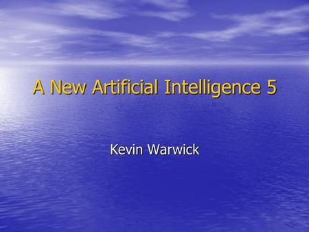 A New Artificial Intelligence 5 Kevin Warwick. Philosophy of AI II Here we will look afresh at some of the arguments Here we will look afresh at some.