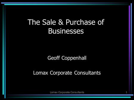 Lomax Corporate Consultants1 The Sale & Purchase of Businesses Geoff Coppenhall Lomax Corporate Consultants.