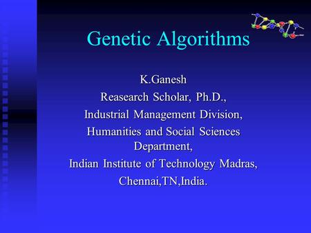 Genetic Algorithms K.Ganesh Reasearch Scholar, Ph.D., Industrial Management Division, Humanities and Social Sciences Department, Indian Institute of Technology.