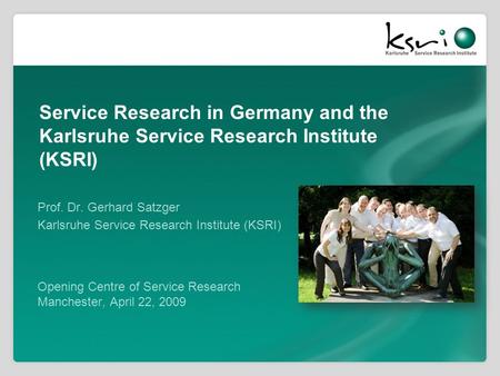 Service Research in Germany and the Karlsruhe Service Research Institute (KSRI) Prof. Dr. Gerhard Satzger Karlsruhe Service Research Institute (KSRI) Opening.