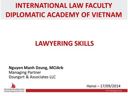 INTERNATIONAL LAW FACULTY DIPLOMATIC ACADEMY OF VIETNAM LAWYERING SKILLS Nguyen Manh Dzung, MCIArb Managing Partner Dzungsrt & Associates LLC Hanoi – 17/09/2014.