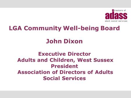 LGA Community Well-being Board John Dixon Executive Director Adults and Children, West Sussex President Association of Directors of Adults Social Services.