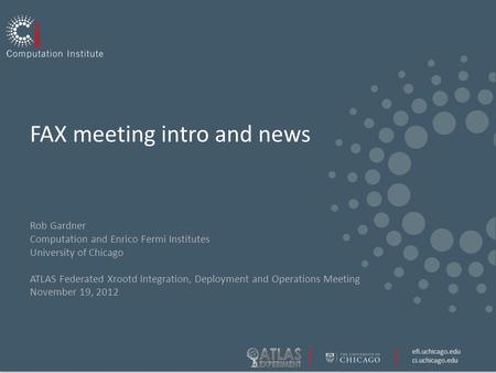 Efi.uchicago.edu ci.uchicago.edu FAX meeting intro and news Rob Gardner Computation and Enrico Fermi Institutes University of Chicago ATLAS Federated Xrootd.